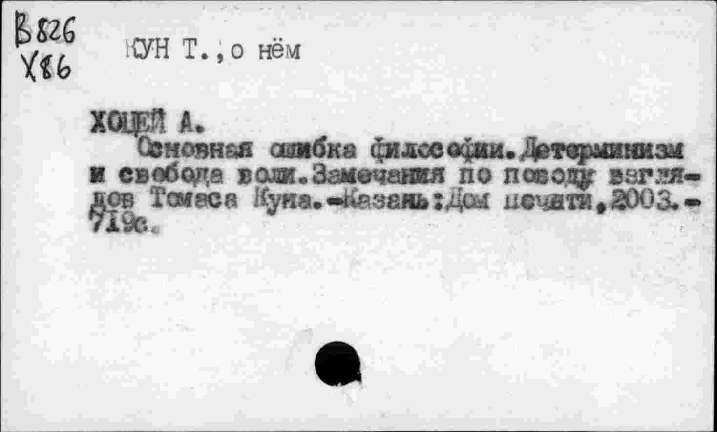 ﻿E>826
ТУН T., о нём
ХОДИ А.
Овмовн&я ошибка филсе а^ми. Детерминизм к свпбсще води.Замечания по поеотф взгля $ов Томаса Кума. <4&з&мь:да печати ,2003.